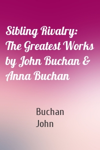 Sibling Rivalry: The Greatest Works by John Buchan & Anna Buchan