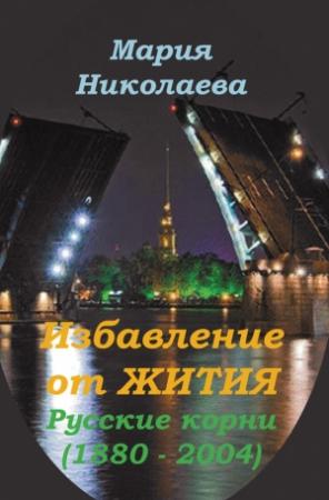 Обложка книги «Избавление от Жития: Русские корни (1880-2004)» — Мария Николаева