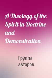 A Theology of the Spirit in Doctrine and Demonstration