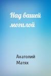 Анатолий Матях - Над вашей могилой