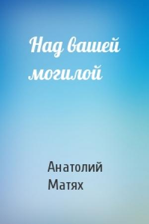 Обложка книги «Над вашей могилой» — Анатолий Матях