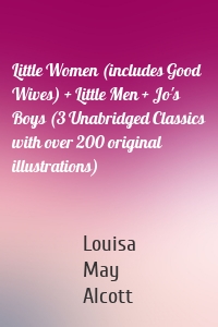 Little Women (includes Good Wives) + Little Men + Jo's Boys (3 Unabridged Classics with over 200 original illustrations)