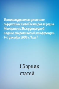 Конституционные ценности: содержание и проблемы реализации. Материалы Международной научно-теоретической конференции 4–6 декабря 2008 г. Том 1