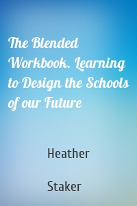 The Blended Workbook. Learning to Design the Schools of our Future