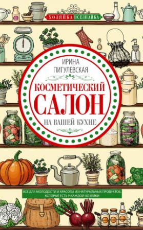 Обложка книги «Косметический салон на вашей кухне. Все для молодости и красоты из натуральных продуктов, которые есть у каждой хозяйки» — Ирина Пигулевская