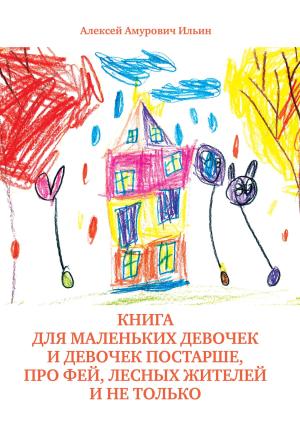 Обложка книги «Книга для маленьких девочек и девочек постарше, про фей, лесных жителей и не только» — Алексей Ильин