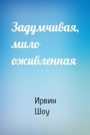 Обложка книги «Задумчивая, мило оживленная» — Ирвин Шоу