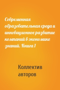 Современная образовательная среда и инновационное развитие компаний в экономике знаний. Книга 1