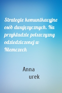 Strategie komunikacyjne osób dwujęzycznych. Na przykładzie polszczyzny odziedziczonej w Niemczech