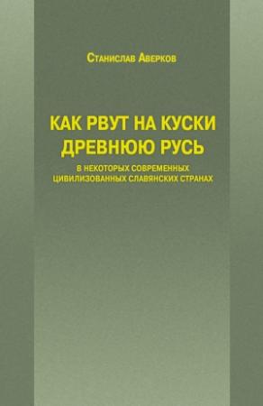 Обложка книги «Как рвут на куски Древнюю Русь в некоторых современных цивилизованных славянских странах» — Станислав Аверков