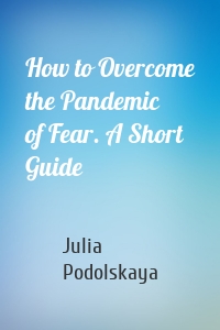 How to Overcome the Pandemic of Fear. A Short Guide