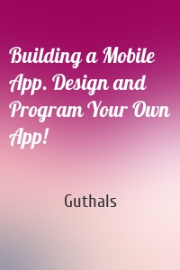 Building a Mobile App. Design and Program Your Own App!