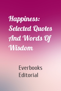 Happiness: Selected Quotes And Words Of Wisdom