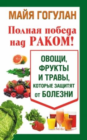 Обложка книги «Полная победа над раком! Овощи, фрукты и травы, которые защитят от болезни» — Майя Гогулан