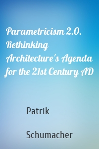 Parametricism 2.0. Rethinking Architecture's Agenda for the 21st Century AD