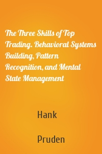 The Three Skills of Top Trading. Behavioral Systems Building, Pattern Recognition, and Mental State Management
