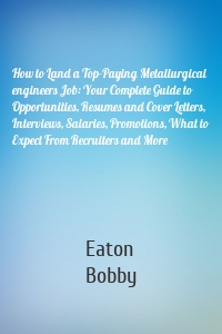 How to Land a Top-Paying Metallurgical engineers Job: Your Complete Guide to Opportunities, Resumes and Cover Letters, Interviews, Salaries, Promotions, What to Expect From Recruiters and More