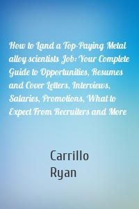 How to Land a Top-Paying Metal alloy scientists Job: Your Complete Guide to Opportunities, Resumes and Cover Letters, Interviews, Salaries, Promotions, What to Expect From Recruiters and More