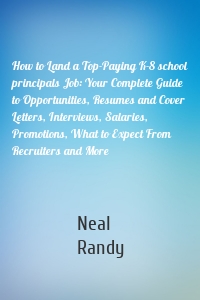 How to Land a Top-Paying K-8 school principals Job: Your Complete Guide to Opportunities, Resumes and Cover Letters, Interviews, Salaries, Promotions, What to Expect From Recruiters and More