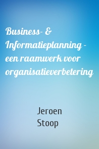 Business- & Informatieplanning - een raamwerk voor organisatieverbetering