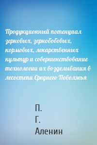 Продукционный потенциал зерновых, зернобобовых, кормовых, лекарственных культур и совершенствование технологии их возделывания в лесостепи Среднего Поволжья