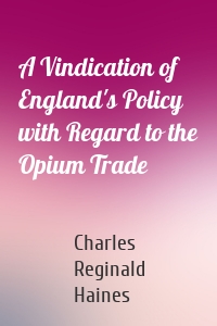 A Vindication of England's Policy with Regard to the Opium Trade
