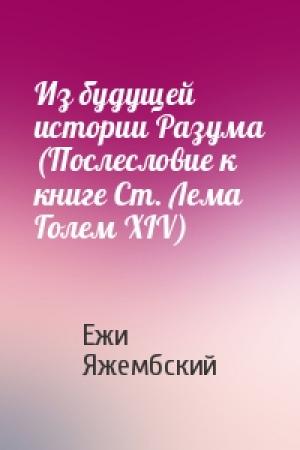 Обложка книги «Из будущей истории Разума (Послесловие к книге Ст. Лема Голем XIV)» — Ежи Яжембский