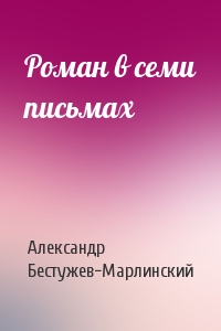 Александр Бестужев-Марлинский - Роман в семи письмах