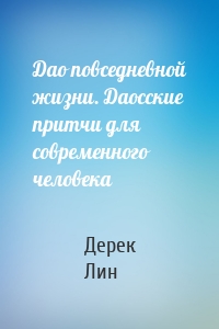 Дао повседневной жизни. Даосские притчи для современного человека