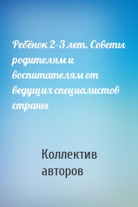 Ребёнок 2–3 лет. Советы родителям и воспитателям от ведущих специалистов страны