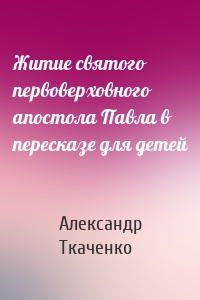 Житие святого первоверховного апостола Павла в пересказе для детей