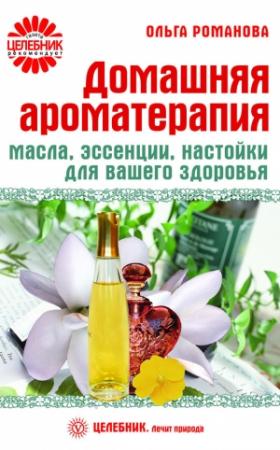 Обложка книги «Домашняя ароматерапия. Масла, эссенции, настойки для вашего здоровья» — Ольга Романова