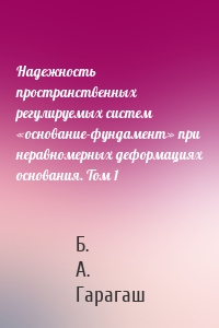 Надежность пространственных регулируемых систем «основание-фундамент» при неравномерных деформациях основания. Том 1