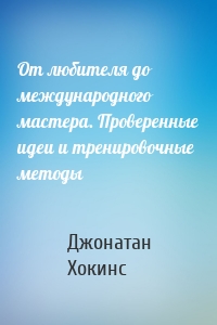 От любителя до международного мастера. Проверенные идеи и тренировочные методы