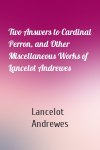 Two Answers to Cardinal Perron, and Other Miscellaneous Works of Lancelot Andrewes