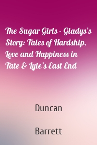 The Sugar Girls - Gladys’s Story: Tales of Hardship, Love and Happiness in Tate & Lyle’s East End