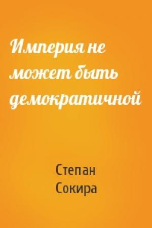 Обложка книги «Империя не может быть демократичной» — Степан Сокира