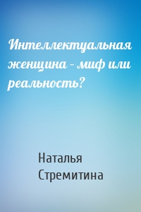 Интеллектуальная женщина – миф или реальность?