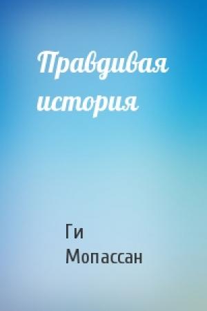 Обложка книги «Правдивая история» — Ги Мопассан