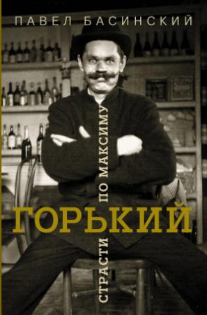 Обложка книги «Горький: страсти по Максиму» — Павел Басинский