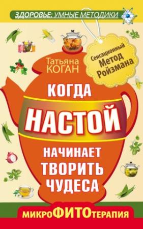 Обложка книги «Когда настой начинает творить чудеса. Микрофитотерапия. Сенсационный Метод Ройзмана» — Татьяна Коган