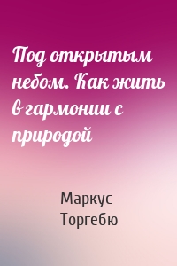 Под открытым небом. Как жить в гармонии с природой