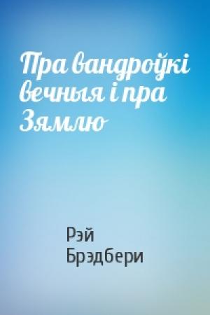 Обложка книги «Пра вандроўкi вечныя i пра Зямлю» — Рэй Брэдбери
