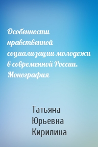 Особенности нравственной социализации молодежи в современной России. Монография