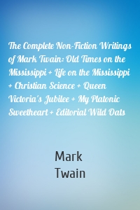 The Complete Non-Fiction Writings of Mark Twain: Old Times on the Mississippi + Life on the Mississippi + Christian Science + Queen Victoria's Jubilee + My Platonic Sweetheart + Editorial Wild Oats