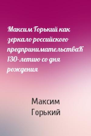 Обложка книги «Максим Горький как зеркало российского предпринимательстваК 130-летию со дня рождения» — Максим Горький