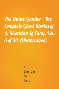 The Quare Gander - The Complete Ghost Stories of J. Sheridan Le Fanu, Vol. 6 of 30 (Unabridged)