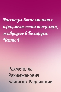 Рассказы-воспоминания и размышления иноземца, живущего в Беларуси. Часть I