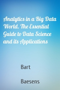 Analytics in a Big Data World. The Essential Guide to Data Science and its Applications
