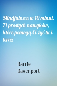Mindfulness w 10 minut. 71 prostych nawyków, które pomogą Ci żyć tu i teraz